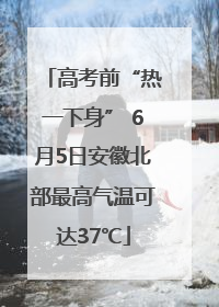 高考前“热一下身” 6月5日安徽北部最高气温可达37℃