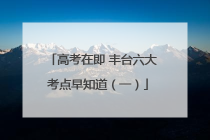 高考在即 丰台六大考点早知道（一）