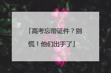 高考忘带证件？别慌！他们出手了