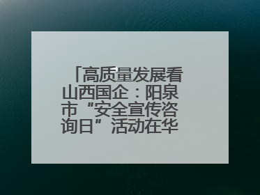高质量发展看山西国企：阳泉市“安全宣传咨询日”活动在华阳集团举行