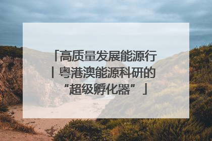 高质量发展能源行丨粤港澳能源科研的“超级孵化器”