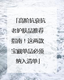 高阶抗衰抗老护肤品推荐指南！这两款宝藏单品必须纳入清单