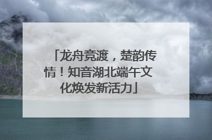 龙舟竞渡，楚韵传情！知音湖北端午文化焕发新活力