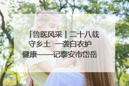鲁医风采｜二十八载守乡土  一袭白衣护健康——记泰安市岱岳区满庄镇卫生院院长、主任医师张宝喜