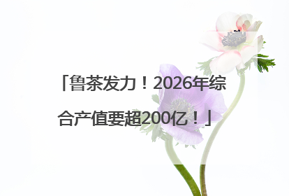 鲁茶发力！2026年综合产值要超200亿！