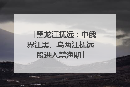 黑龙江抚远：中俄界江黑、乌两江抚远段进入禁渔期