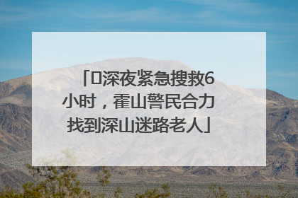 ﻿深夜紧急搜救6小时，霍山警民合力找到深山迷路老人