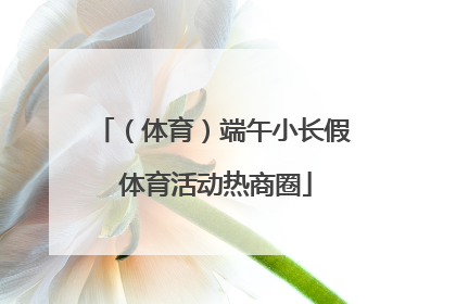 （体育）端午小长假 体育活动热商圈