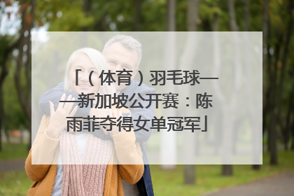 （体育）羽毛球——新加坡公开赛：陈雨菲夺得女单冠军