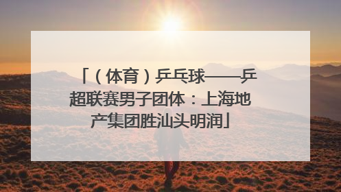 （体育）乒乓球——乒超联赛男子团体：上海地产集团胜汕头明润