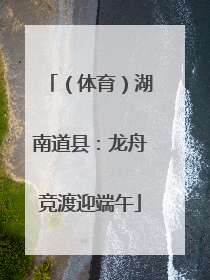 （体育）湖南道县：龙舟竞渡迎端午