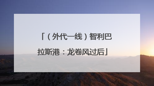（外代一线）智利巴拉斯港：龙卷风过后