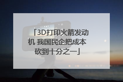 3D打印火箭发动机 我国民企把成本砍到十分之一