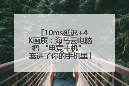 10ms延迟+4K画质：海马云电脑把 “电竞主机” 塞进了你的手机里