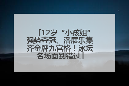 12岁“小孩姐”强势夺冠、潘展乐集齐金牌九宫格！泳坛名场面别错过