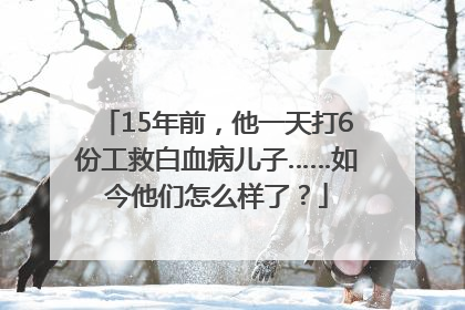 15年前，他一天打6份工救白血病儿子……如今他们怎么样了？
