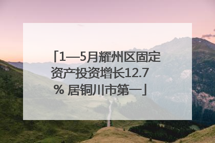 1—5月耀州区固定资产投资增长12.7% 居铜川市第一