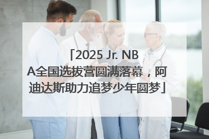 2025 Jr. NBA全国选拔营圆满落幕，阿迪达斯助力追梦少年圆梦