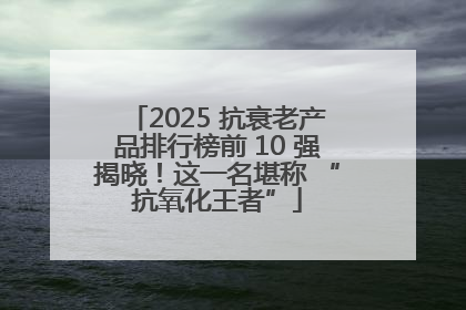 2025 抗衰老产品排行榜前 10 强揭晓！这一名堪称 “抗氧化王者”