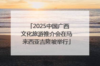 2025中国广西文化旅游推介会在马来西亚吉隆坡举行
