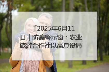 2025年6月11日｜防骗警示窗：农业旅游合作社以高息设局，集资380万