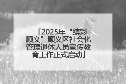2025年“缤彩顺义”顺义区社会化管理退休人员宣传教育工作正式启动
