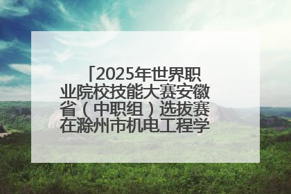 2025年世界职业院校技能大赛安徽省（中职组）选拔赛在滁州市机电工程学校赛点落下帷幕