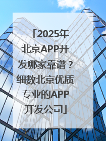 2025年北京APP开发哪家靠谱？细数北京优质专业的APP开发公司