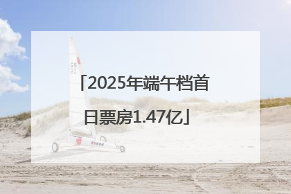 2025年端午档首日票房1.47亿