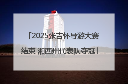 2025张吉怀导游大赛结束 湘西州代表队夺冠