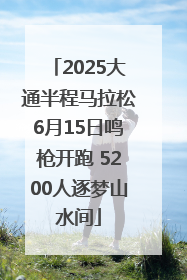 2025大通半程马拉松6月15日鸣枪开跑 5200人逐梦山水间