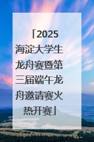 2025海淀大学生龙舟赛暨第三届端午龙舟邀请赛火热开赛