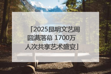 2025昆明文艺周圆满落幕 1700万人次共享艺术盛宴