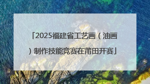 2025福建省工艺画（油画）制作技能竞赛在莆田开赛