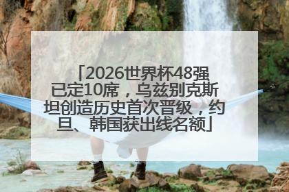 2026世界杯48强已定10席，乌兹别克斯坦创造历史首次晋级，约旦、韩国获出线名额