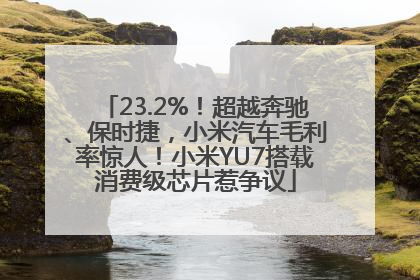23.2%！超越奔驰、保时捷，小米汽车毛利率惊人！小米YU7搭载消费级芯片惹争议