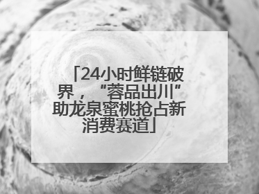 24小时鲜链破界，“蓉品出川”助龙泉蜜桃抢占新消费赛道