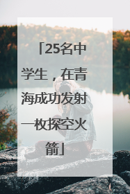 25名中学生，在青海成功发射一枚探空火箭