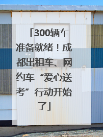 300辆车准备就绪！成都出租车、网约车“爱心送考”行动开始了