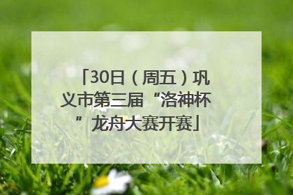 30日（周五）巩义市第三届“洛神杯”龙舟大赛开赛