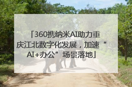 360携纳米AI助力重庆江北数字化发展，加速“AI+办公”场景落地