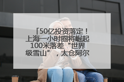 50亿投资落定！上海一小时圈将崛起100米落差“世界级雪山”，太仓阿尔卑斯二期重磅开工