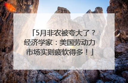 5月非农被夸大了？经济学家：美国劳动力市场实则疲软得多！