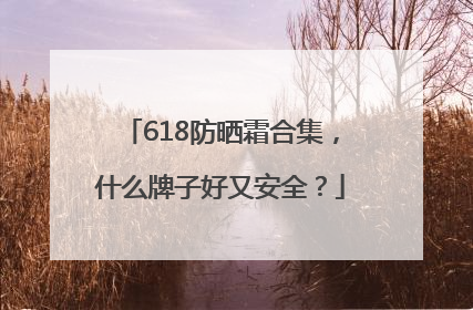 618防晒霜合集，什么牌子好又安全？