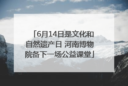 6月14日是文化和自然遗产日 河南博物院备下一场公益课堂