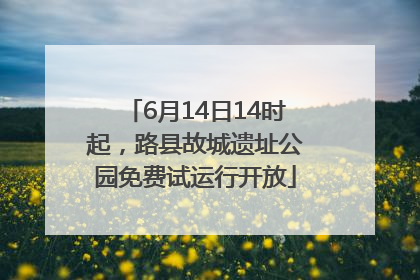 6月14日14时起，路县故城遗址公园免费试运行开放