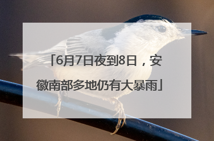 6月7日夜到8日，安徽南部多地仍有大暴雨