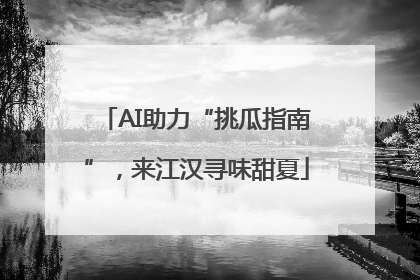 AI助力“挑瓜指南”，来江汉寻味甜夏