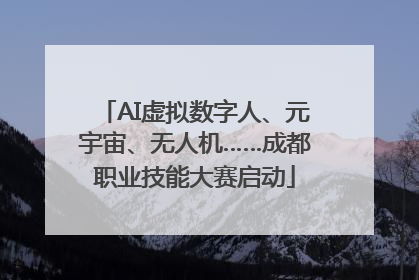AI虚拟数字人、元宇宙、无人机……成都职业技能大赛启动