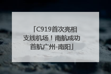 C919首次亮相支线机场！南航成功首航广州-南阳